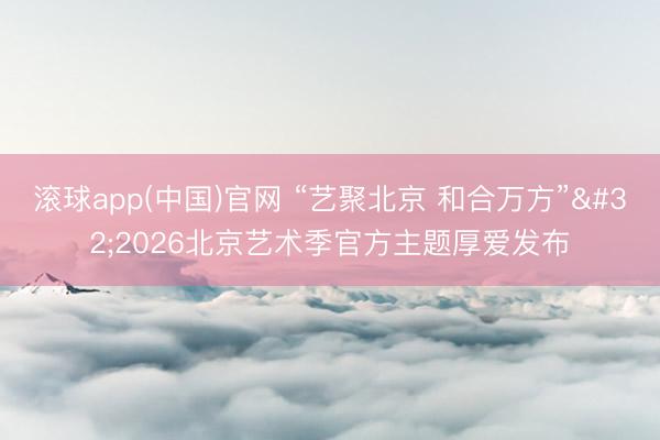 滚球app(中国)官网 “艺聚北京 和合万方” 2026北京艺术季官方主题厚爱发布