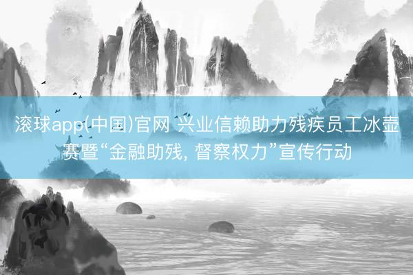 滚球app(中国)官网 兴业信赖助力残疾员工冰壶赛暨“金融助残， 督察权力”宣传行动