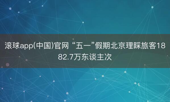 滚球app(中国)官网 “五一”假期北京理睬旅客1882.7万东谈主次