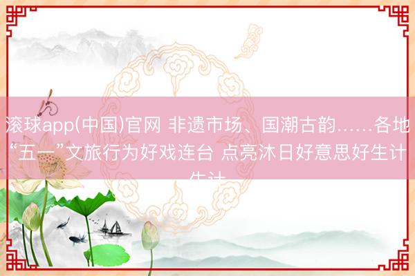 滚球app(中国)官网 非遗市场、国潮古韵……各地“五一”文旅行为好戏连台 点亮沐日好意思好生计