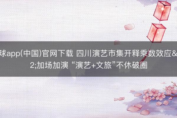 滚球app(中国)官网下载 四川演艺市集开释乘数效应 加场加演 “演艺+文旅”不休破圈