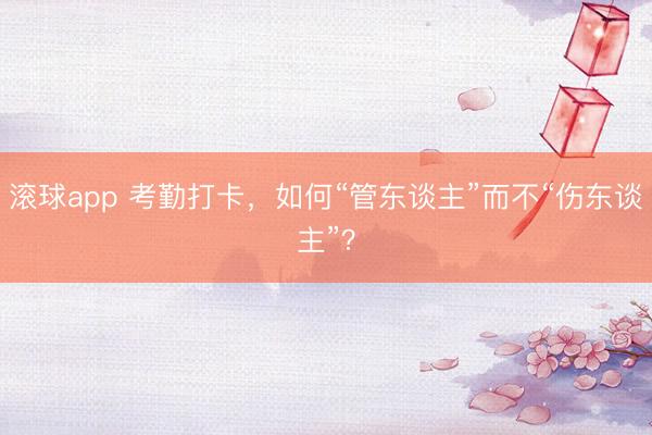 滚球app 考勤打卡，如何“管东谈主”而不“伤东谈主”？