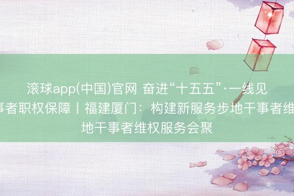 滚球app(中国)官网 奋进“十五五”·一线见闻·加强干事者职权保障丨福建厦门：构建新服务步地干事者维权服务会聚