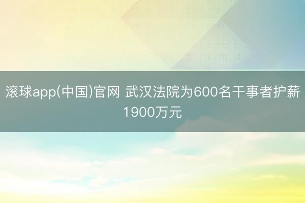 滚球app(中国)官网 武汉法院为600名干事者护薪1900万元