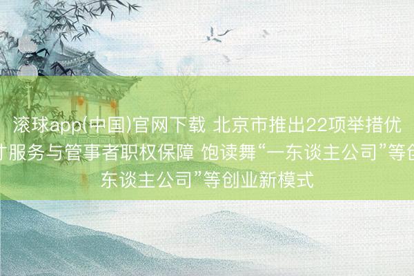 滚球app(中国)官网下载 北京市推出22项举措优化东谈主才服务与管事者职权保障 饱读舞“一东谈主公司”等创业新模式