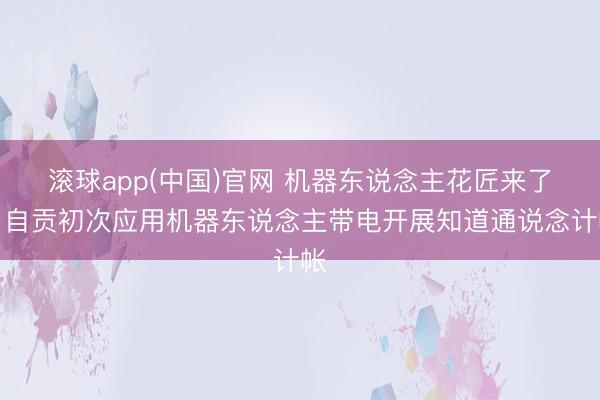 滚球app(中国)官网 机器东说念主花匠来了！自贡初次应用机器东说念主带电开展知道通说念计帐