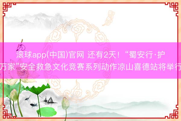 滚球app(中国)官网 还有2天！“蜀安行·护万家”安全救急文化竞赛系列动作凉山喜德站将举行