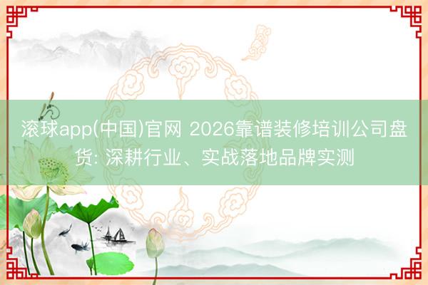 滚球app(中国)官网 2026靠谱装修培训公司盘货: 深耕行业、实战落地品牌实测