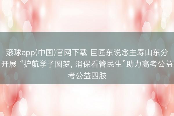 滚球app(中国)官网下载 巨匠东说念主寿山东分公司开展 “护航学子圆梦， 消保看管民生”助力高考公益四肢