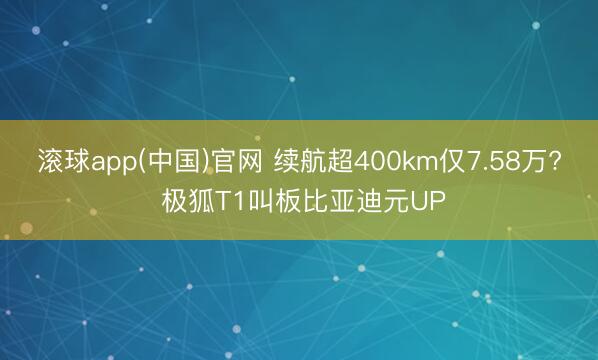 滚球app(中国)官网 续航超400km仅7.58万? 极狐T1叫板比亚迪元UP