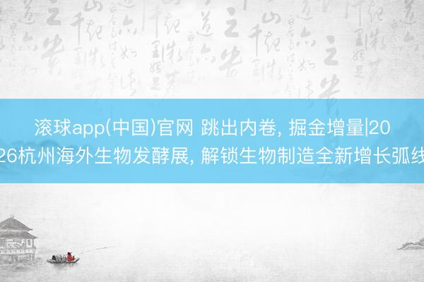 滚球app(中国)官网 跳出内卷， 掘金增量|2026杭州海外生物发酵展， 解锁生物制造全新增长弧线