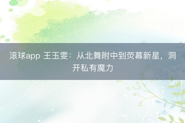 滚球app 王玉雯：从北舞附中到荧幕新星，洞开私有魔力