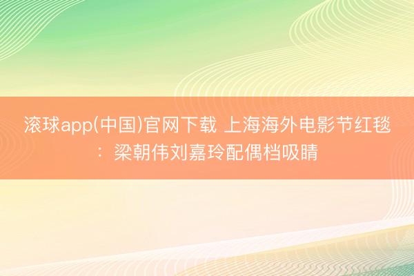 滚球app(中国)官网下载 上海海外电影节红毯：梁朝伟刘嘉玲配偶档吸睛