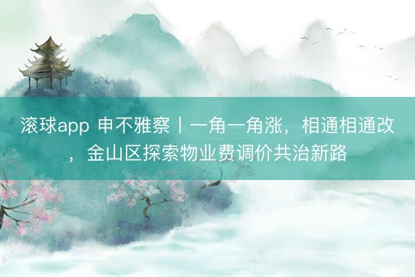 滚球app 申不雅察丨一角一角涨，相通相通改，金山区探索物业费调价共治新路
