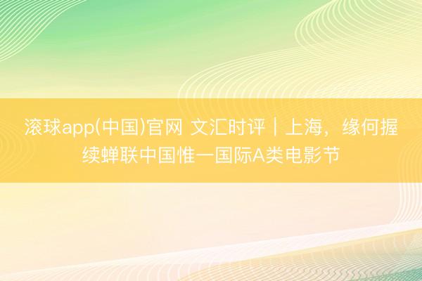 滚球app(中国)官网 文汇时评｜上海，缘何握续蝉联中国惟一国际A类电影节