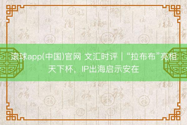 滚球app(中国)官网 文汇时评|“拉布布”亮相天下杯,IP出海启示安在