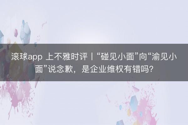 滚球app 上不雅时评丨“碰见小面”向“渝见小面”说念歉,是企业维权有错吗?