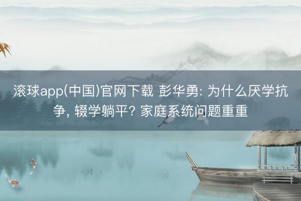 滚球app(中国)官网下载 彭华勇: 为什么厌学抗争， 辍学躺平? 家庭系统问题重重
