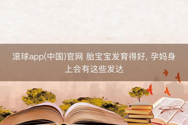 滚球app(中国)官网 胎宝宝发育得好， 孕妈身上会有这些发达