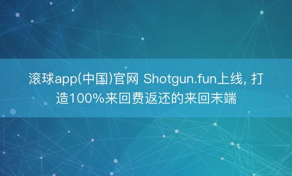 滚球app(中国)官网 Shotgun.fun上线, 打造100%来回费返还的来回末端