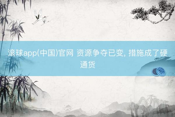 滚球app(中国)官网 资源争夺已变， 措施成了硬通货