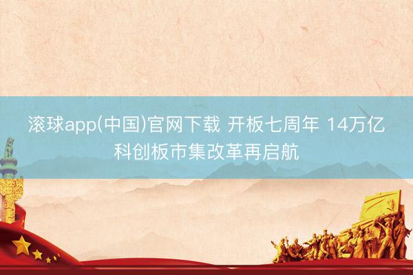 滚球app(中国)官网下载 开板七周年 14万亿科创板市集改革再启航