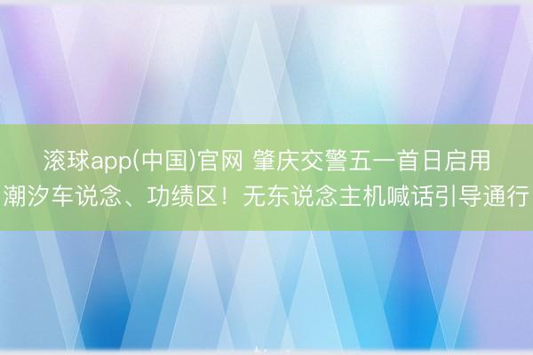 滚球app(中国)官网 肇庆交警五一首日启用潮汐车说念、功绩区！无东说念主机喊话引导通行