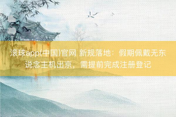 滚球app(中国)官网 新规落地：假期佩戴无东说念主机出京，需提前完成注册登记