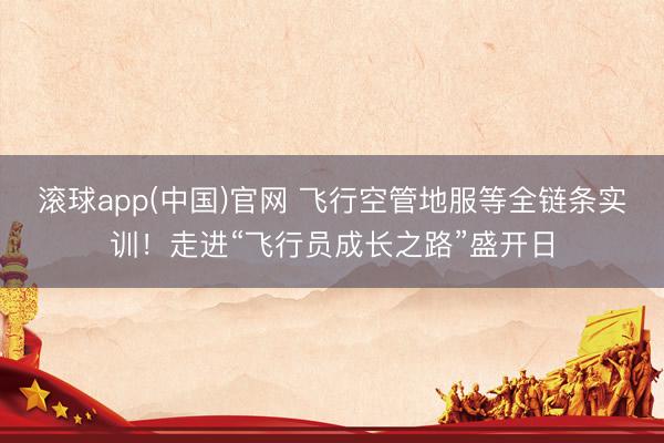 滚球app(中国)官网 飞行空管地服等全链条实训！走进“飞行员成长之路”盛开日