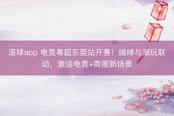 滚球app 电竞粤超东莞站开赛！阔绰与潮玩联动，激活电竞+商圈新场景