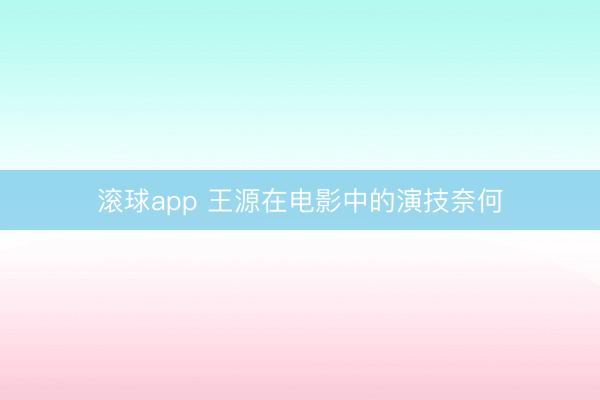 滚球app 王源在电影中的演技奈何