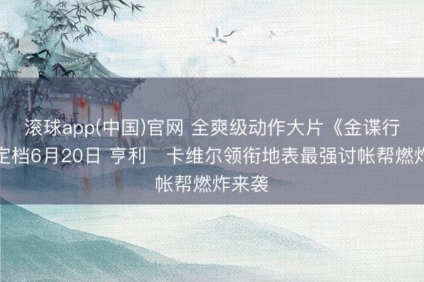 滚球app(中国)官网 全爽级动作大片《金谍行径》定档6月20日 亨利・卡维尔领衔地表最强讨帐帮燃炸来袭