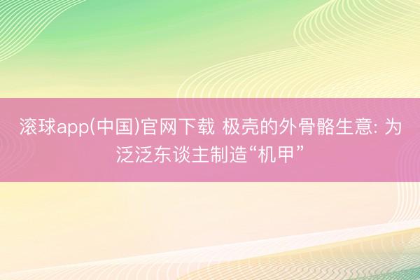滚球app(中国)官网下载 极壳的外骨骼生意: 为泛泛东谈主制造“机甲”