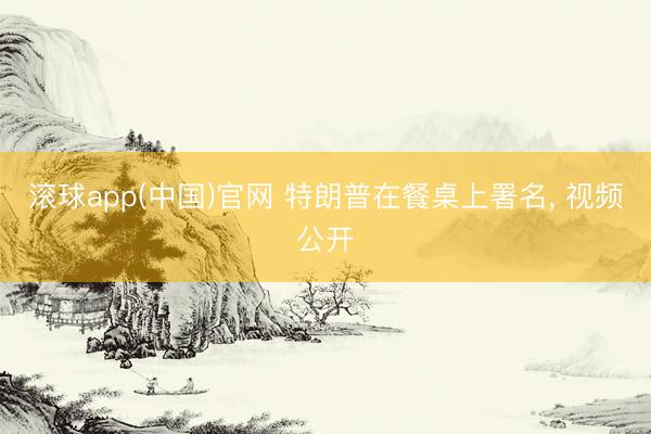 滚球app(中国)官网 特朗普在餐桌上署名， 视频公开