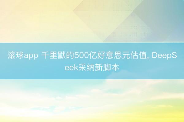 滚球app 千里默的500亿好意思元估值， DeepSeek采纳新脚本