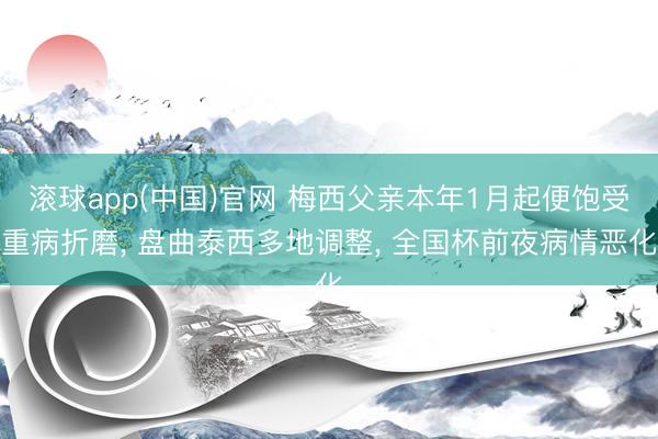 滚球app(中国)官网 梅西父亲本年1月起便饱受重病折磨， 盘曲泰西多地调整， 全国杯前夜病情恶化