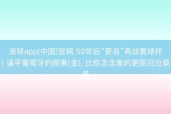 滚球app(中国)官网 52年后“更名”再战寰球杯! 逼平葡萄牙的刚果(金)， 比你念念象的更陈旧沧桑