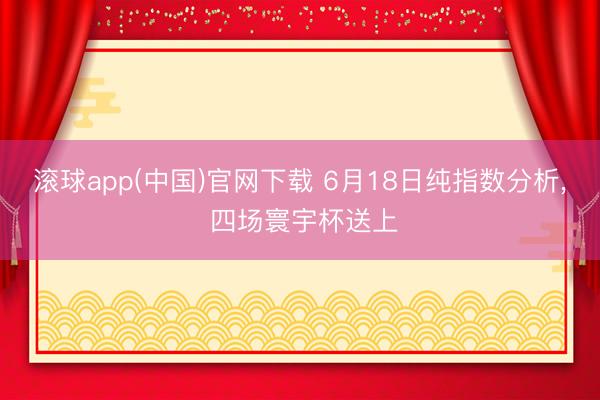 滚球app(中国)官网下载 6月18日纯指数分析， 四场寰宇杯送上