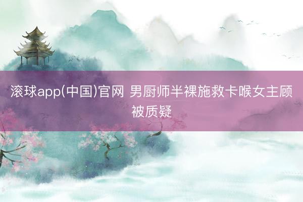 滚球app(中国)官网 男厨师半裸施救卡喉女主顾被质疑