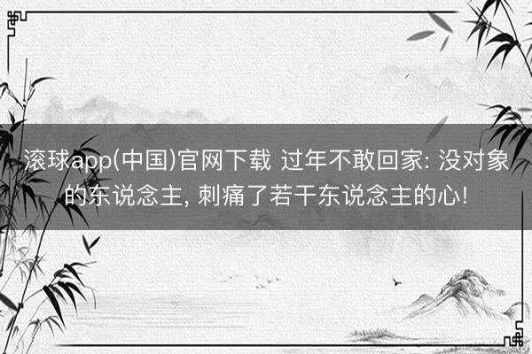 滚球app(中国)官网下载 过年不敢回家: 没对象的东说念主， 刺痛了若干东说念主的心!