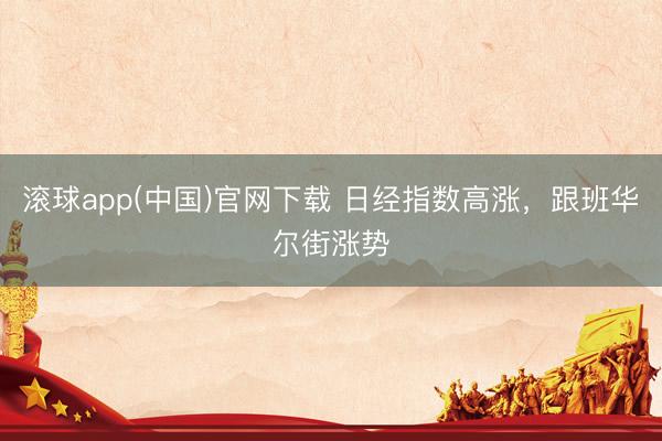 滚球app(中国)官网下载 日经指数高涨,跟班华尔街涨势