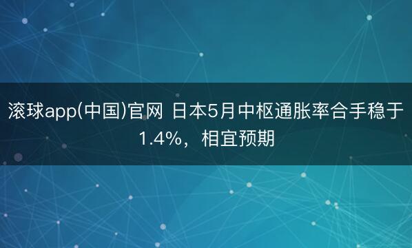 滚球app(中国)官网 日本5月中枢通胀率合手稳于1.4%，相宜预期