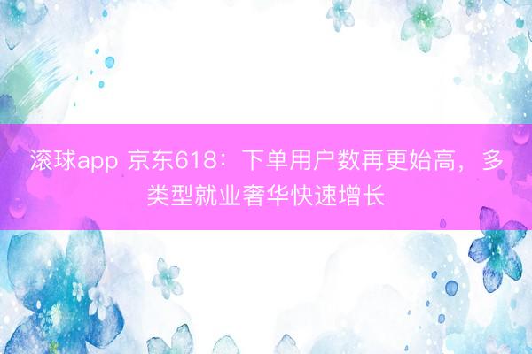 滚球app 京东618：下单用户数再更始高，多类型就业奢华快速增长