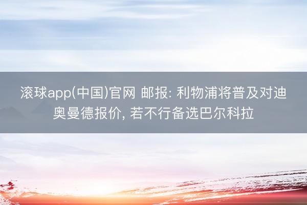 滚球app(中国)官网 邮报: 利物浦将普及对迪奥曼德报价， 若不行备选巴尔科拉