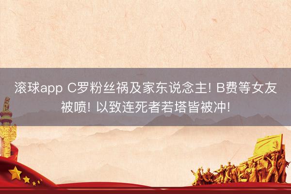 滚球app C罗粉丝祸及家东说念主! B费等女友被喷! 以致连死者若塔皆被冲!