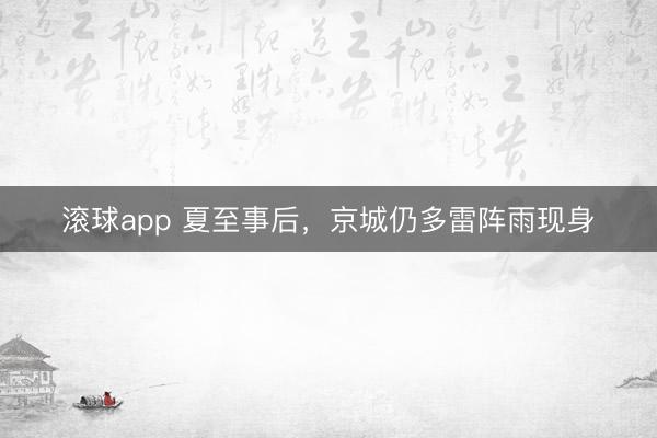 滚球app 夏至事后,京城仍多雷阵雨现身