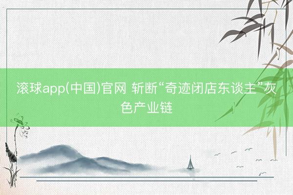 滚球app(中国)官网 斩断“奇迹闭店东谈主”灰色产业链